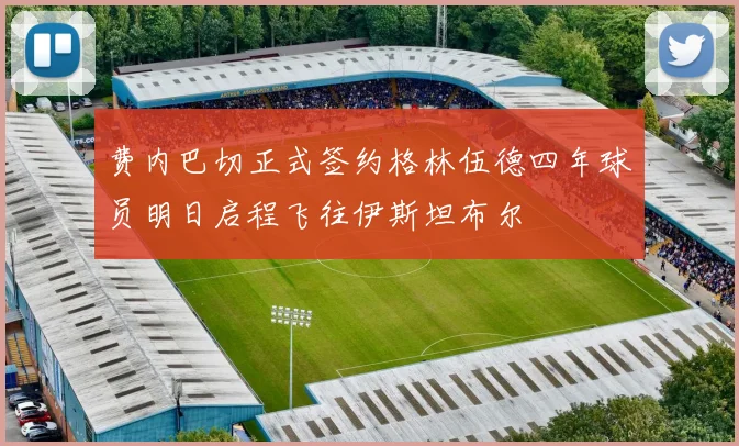 费内巴切正式签约格林伍德四年球员明日启程飞往伊斯坦布尔