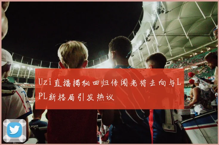 Uzi直播揭秘回归传闻老将去向与LPL新格局引发热议
