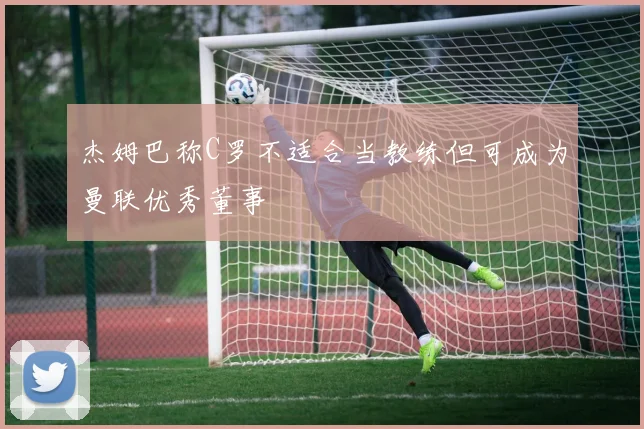 杰姆巴称C罗不适合当教练但可成为曼联优秀董事