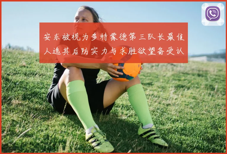 安东被视为多特蒙德第三队长最佳人选其后防实力与求胜欲望备受认可