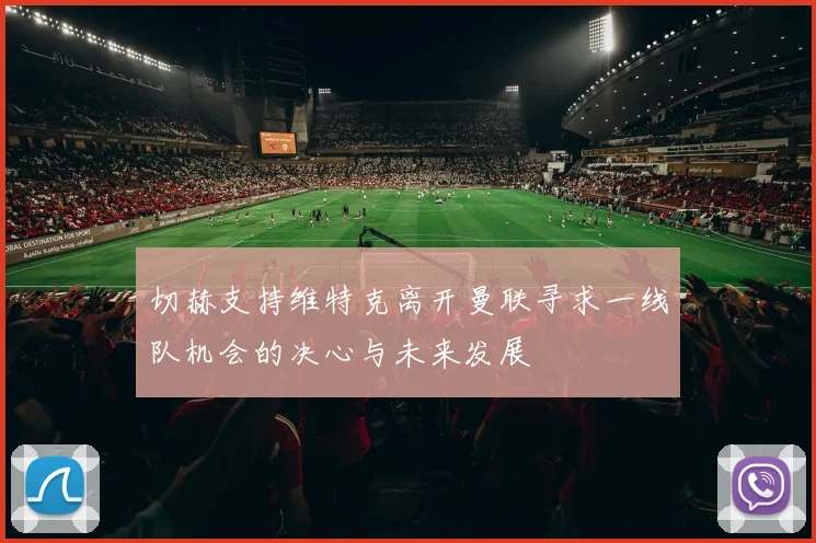 切赫支持维特克离开曼联寻求一线队机会的决心与未来发展