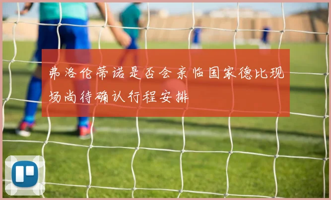 弗洛伦蒂诺是否会亲临国家德比现场尚待确认行程安排