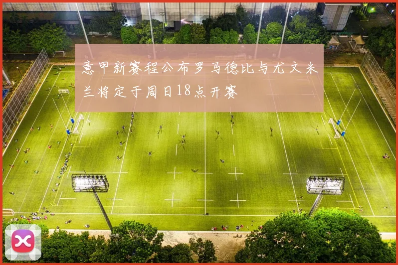 意甲新赛程公布罗马德比与尤文米兰将定于周日18点开赛