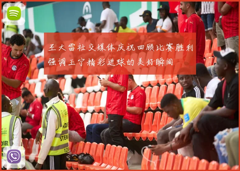 王大雷社交媒体庆祝回顾比赛胜利强调玉宁精彩进球的美好瞬间