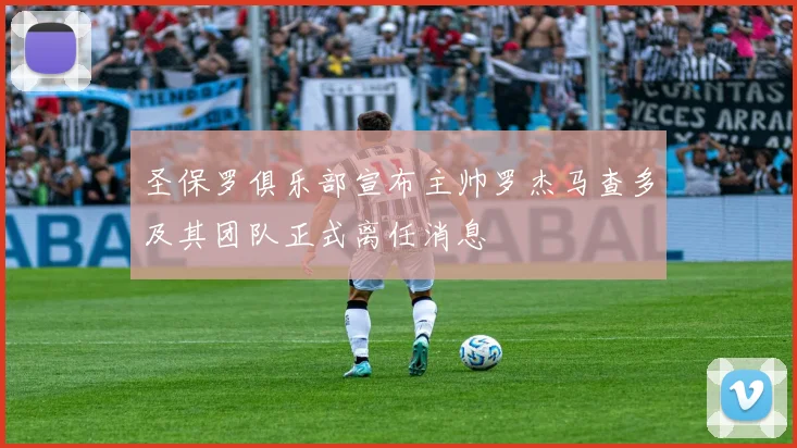 圣保罗俱乐部宣布主帅罗杰马查多及其团队正式离任消息